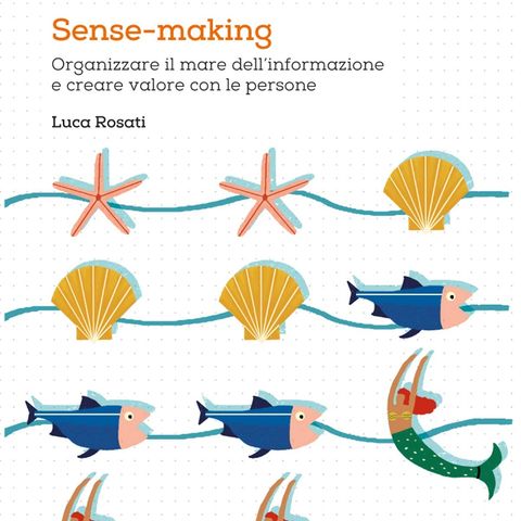 "Sense-making. Organizzare il mare dell'informazione e creare valore con le persone" di Luca Rosati