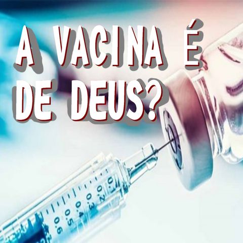 A vacina é de Deus? (podcast #8)