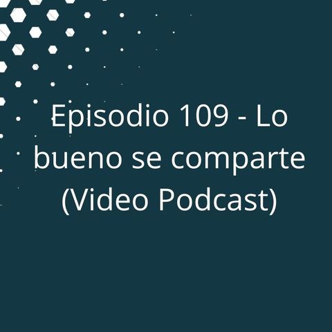 Episodio 109 - Lo bueno se comparte (Video Podcast disponible en YouTube)