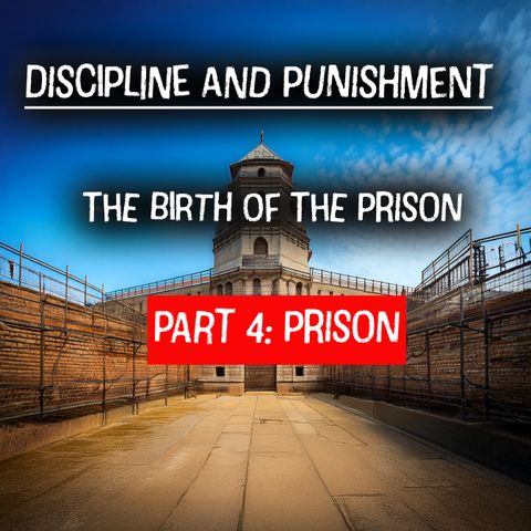 PART 4: The Birth of the Prison: The Carceral System and the Extension of Disciplinary Power