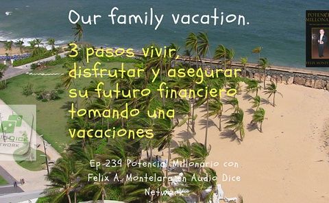3 pasos para vivir, disfrutar y asegurar su futuro tomando unas vacaciones | Ep 239 Potencial Millonario con Felix A. Montelara en Audio Dic