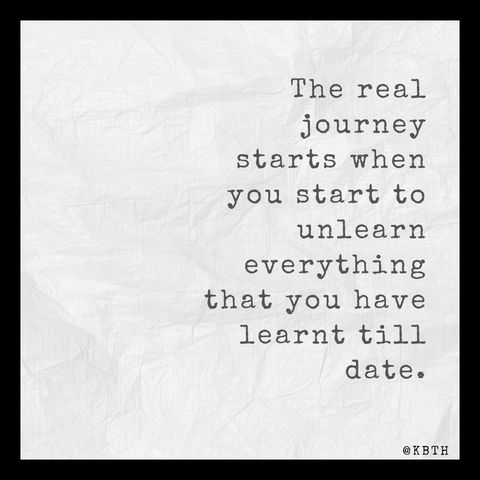 The real journey starts when you start to unlearn everything that you have learnt till date.