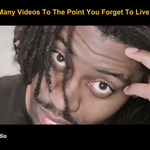 Made So Many Videos To The Point You Forget To Live Your Life?