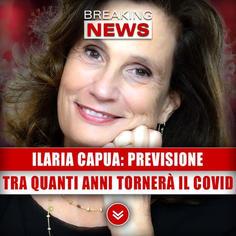 Ilaria Capua, Inquietante Previsione: Tra Quanti Anni Tornerà Il Covid!