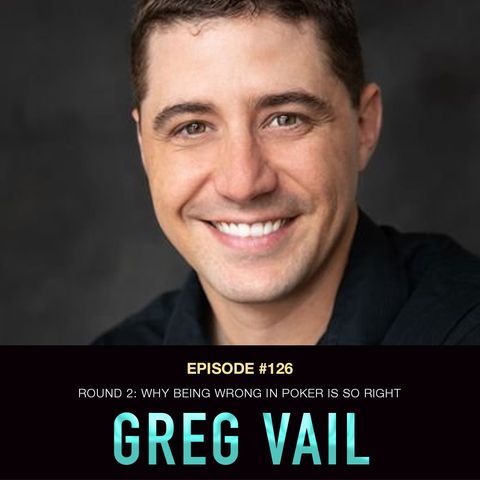#126 Greg Vail Round 2: Why Being Wrong in Poker is So Right