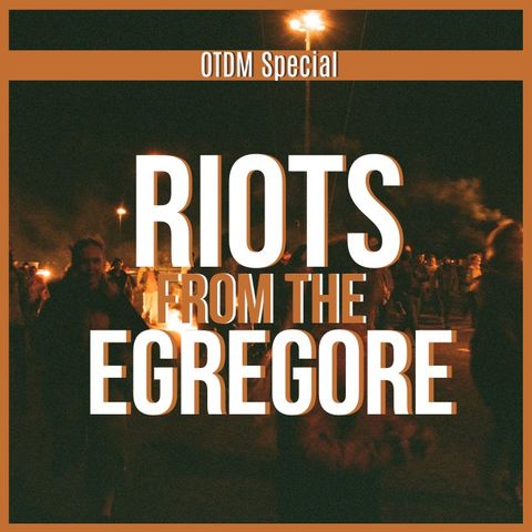 OTDM Special Episode: Riots from the Egregore