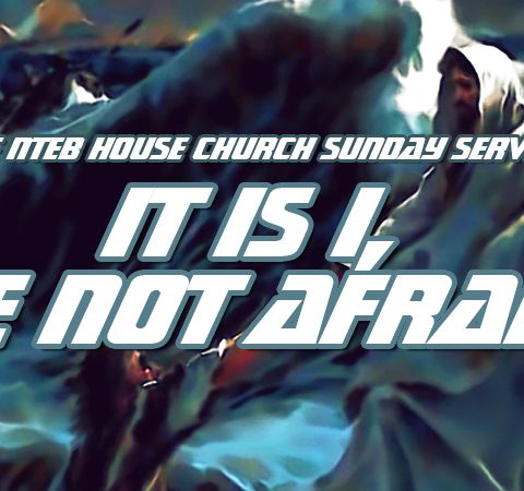 NTEB HOUSE CHURCH SUNDAY MORNING SERVICE: Jesus Bids Us 'Be Not Afraid' No Matter How Boisterous The Wind Or Rough The Waves