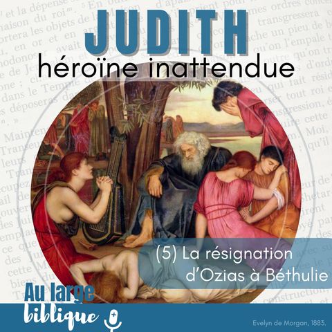 #345 Judith, héroïne inattendue (5) Le résignation d'Ozias à Béthulie 7,1-32