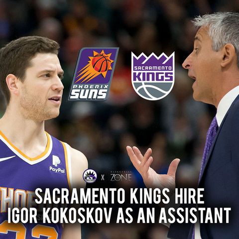 CK Podcast 384: Kings are hiring former Suns coach Igor Kokoskov as an assistant coach