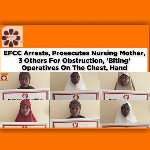 EFCC Arrests, Prosecutes Nursing Mother, 3 Others For Obstruction, 'Biting' Operatives On The Chest, Hand ~ OsazuwaAkonedo