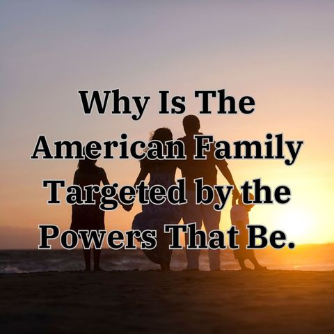Why Is The American Family Targeted by the Powers That Be