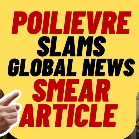 Poilievre SLAMS Global News after smear article, "LIBERAL MOUTHPIECE"