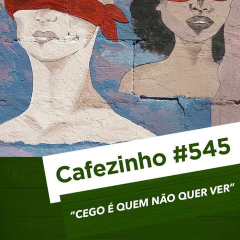 Cafezinho 545- Cego é quem não quer ver