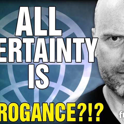 6383 All Certainty is ARROGANCE?!?