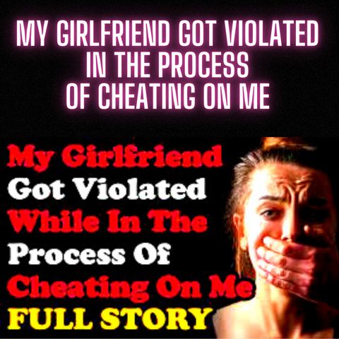 My Girlfriend Got Violated In The Process Of Cheating On Me