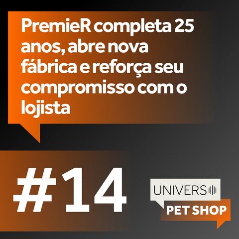 EP #14 PremieRpet® completa 25 anos, abre nova fábrica e reforça seu compromisso com o lojista.