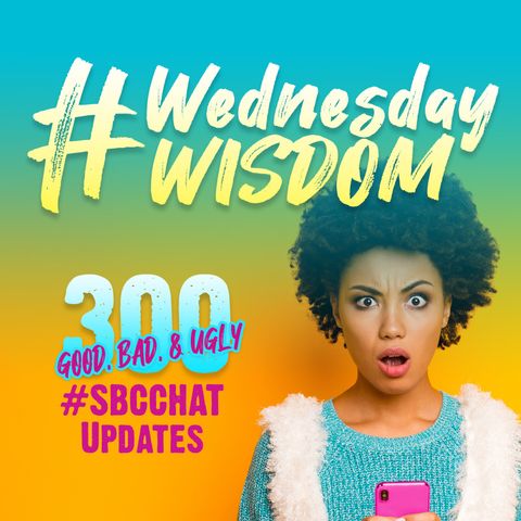 #WednesdayWisdom: 300 Good, Bad & Ugly #SBCCHAT Updates