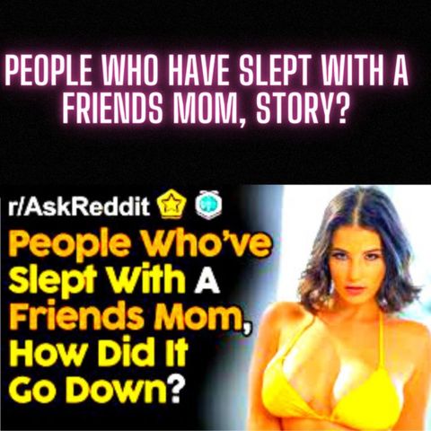 People Who Have Slept With A Friends Mom, Story?