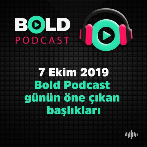 7 Ekim 2019 Bold Podcast  günün öne çıkan  başlıkları