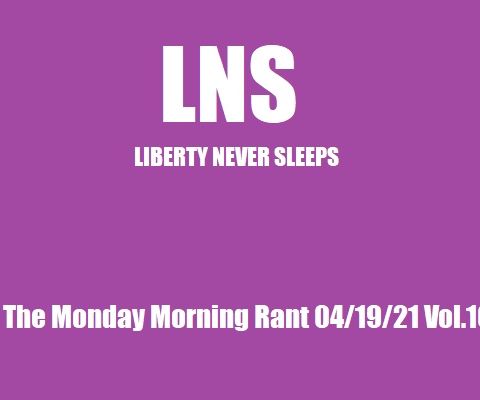 LNS: The Monday Morning Rant 04/19/21 Vol.10 #073