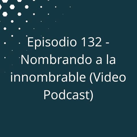 Episodio 132 - Nombrando a la innombrable (Video Podcast Disponible en YouTube)