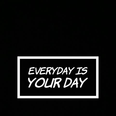 Everyday is your day even on the hardest ones.
