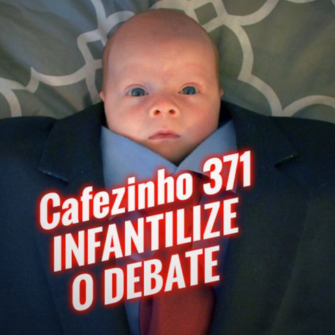 Cafezinho 371 – Infantilize o debate