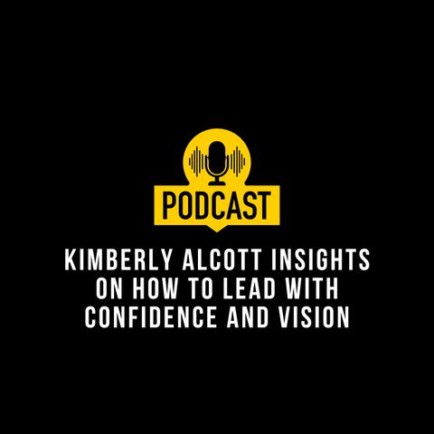 Kimberly Alcott Insights on How to Lead with Confidence and Vision