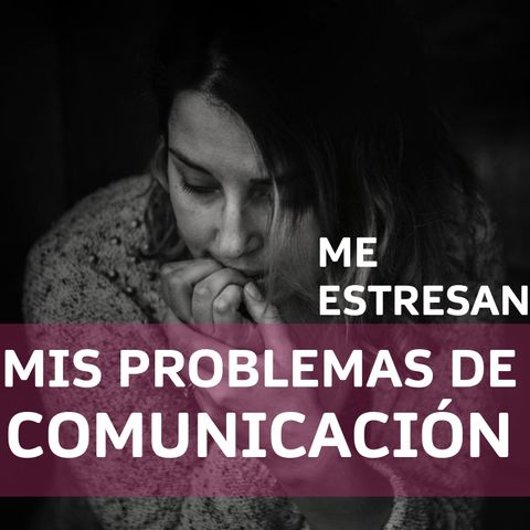 ME ESTRESAN MIS PROBLEMAS DE COMUNICACIÓN
