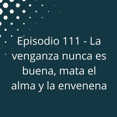 Episodio 111 - La venganza nunca es buena, mata el alma y la envenena