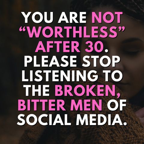 You are NOT WORTHLESS AFTER 30. Please stop listening to the BROKEN, BITTER MEN of social media.