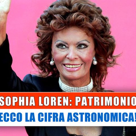 Sophia Loren, Il Patrimonio: La Cifra Astronomica!