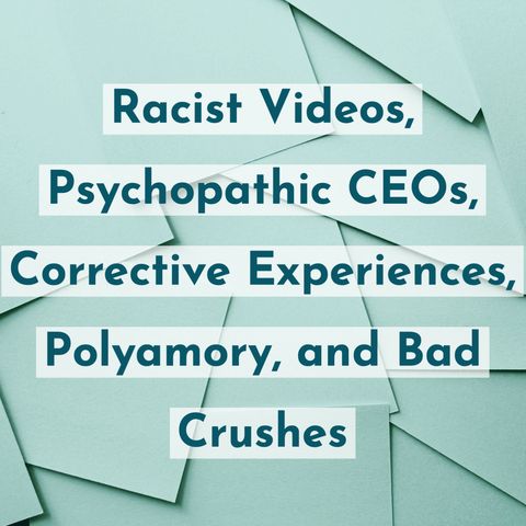 Racist Videos, Psychopathic CEOs, Corrective Experiences, Polyamory, and Bad Crushes