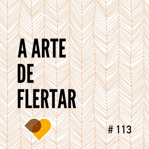 Ep. 113 - A Arte de Flertar