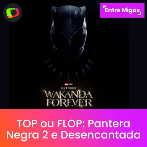 #02: 'Pantera Negra 2' e 'Desencantada': TOP ou FLOP?