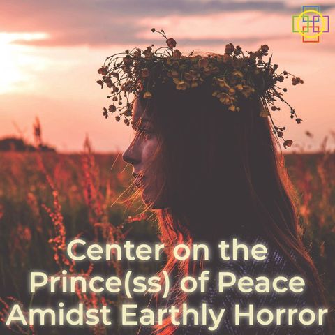 Center on the Prince(ss) of Peace Amidst Earthly Horror, the Coronavirus, & Strife