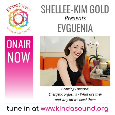 Evguenia: Energetic Orgasms - What Are They & Why Do We Need Them? (Growing Forward with Shellee-Kim Gold)