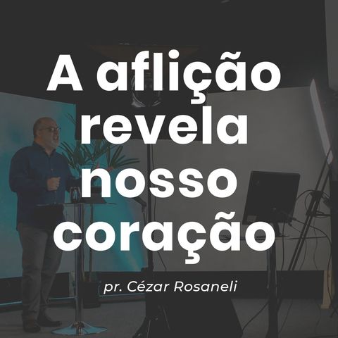A AFLICAÇÃO REVELA NOSSO CORAÇÃO // pr. Cézar Rosaneli