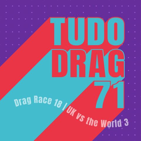 TUDO DRAG 71: RuPauls Drag Race 18 ep11 | UK vs the world 3 ep7