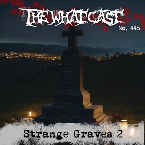 The What Cast #446 - Strange Graves 2