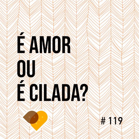 Ep. 119 - É Amor ou É Cilada?