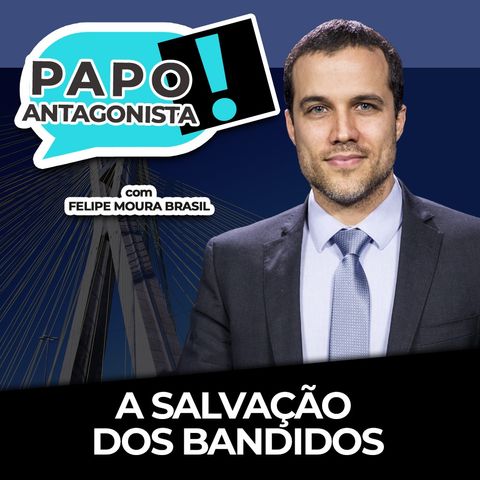 A SALVAÇÃO DOS BANDIDOS - Papo Antagonista com Felipe Moura Brasil, Mario Sabino e Diego Amorim