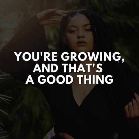You're Growing, And That's a Good Thing