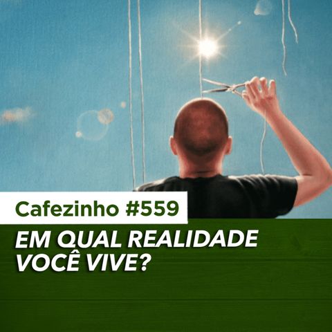 Cafezinho 559 – Em qual realidade você vive?