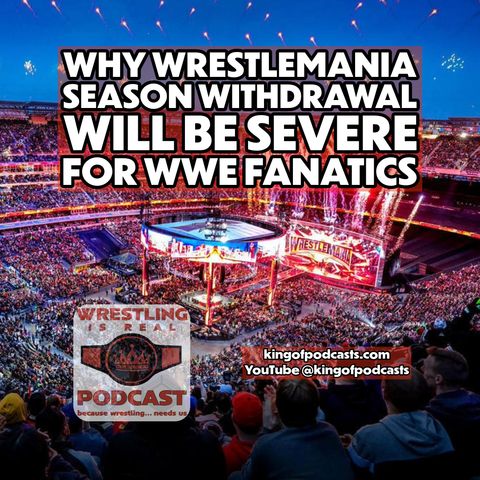 Why WrestleMania Season Withdrawal Will Be Severe for WWE Fanatics (ep.836)