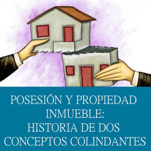 Posesión y propiedad inmueble: historia de dos conceptos colindantes