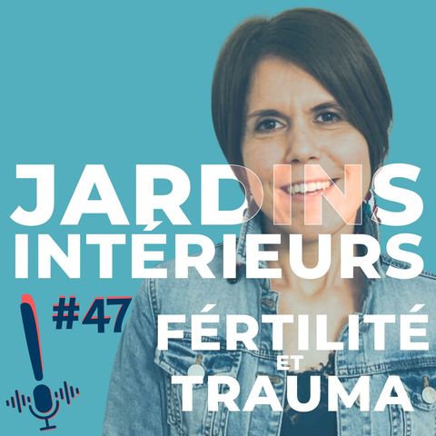 Épisode 47 l Jardins Interieurs l Fertilité et Trauma