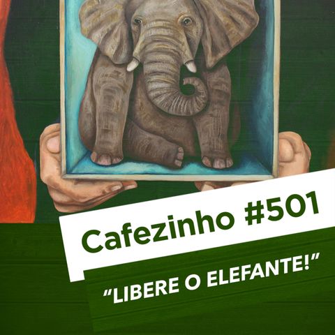 Cafezinho 501 – Libere o elefante!