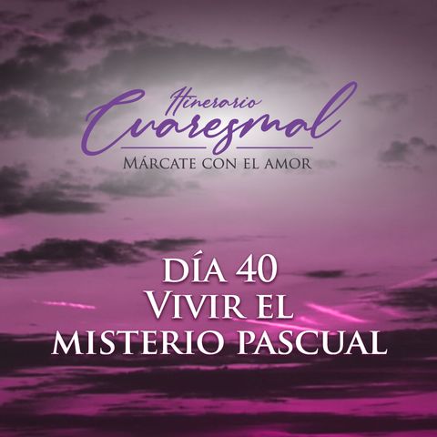 Vivir el misterio pascual, día 40 del Itinerario Cuaresmal