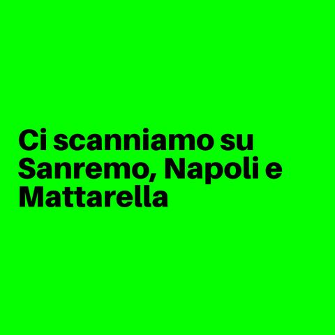 Ci scanniamo su Sanremo, Napoli e Mattarella